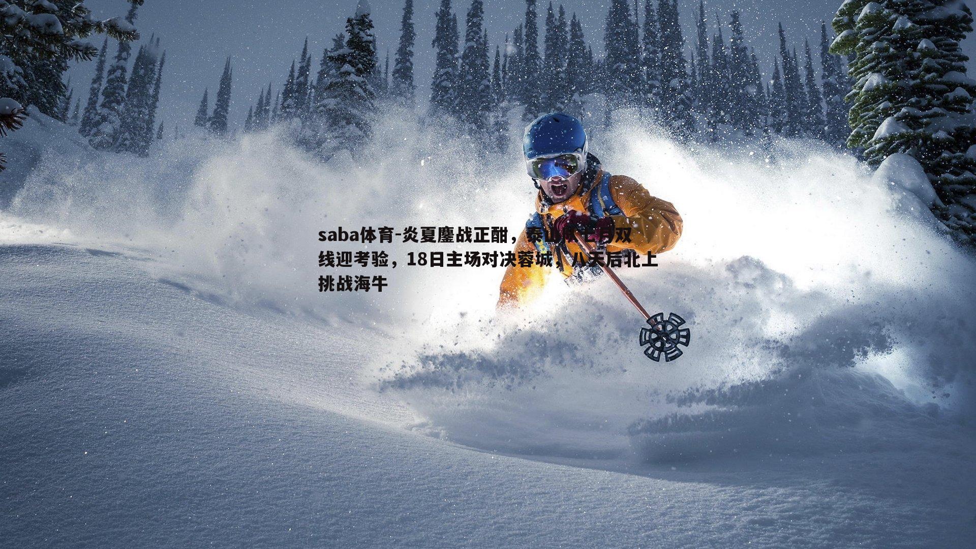 炎夏鏖战正酣,泰山队七月双线迎考验,18日主场对决蓉城,八天后北上挑战海牛