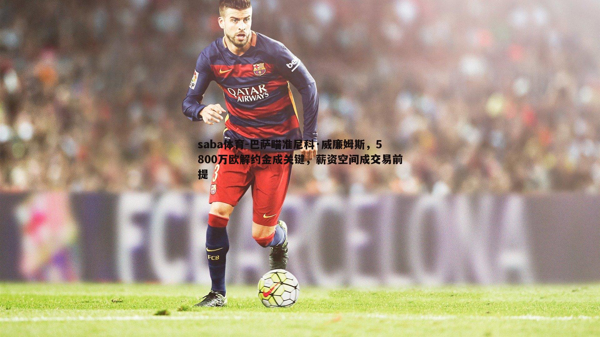 巴萨瞄准尼科·威廉姆斯,5800万欧解约金成关键,薪资空间成交易前提
