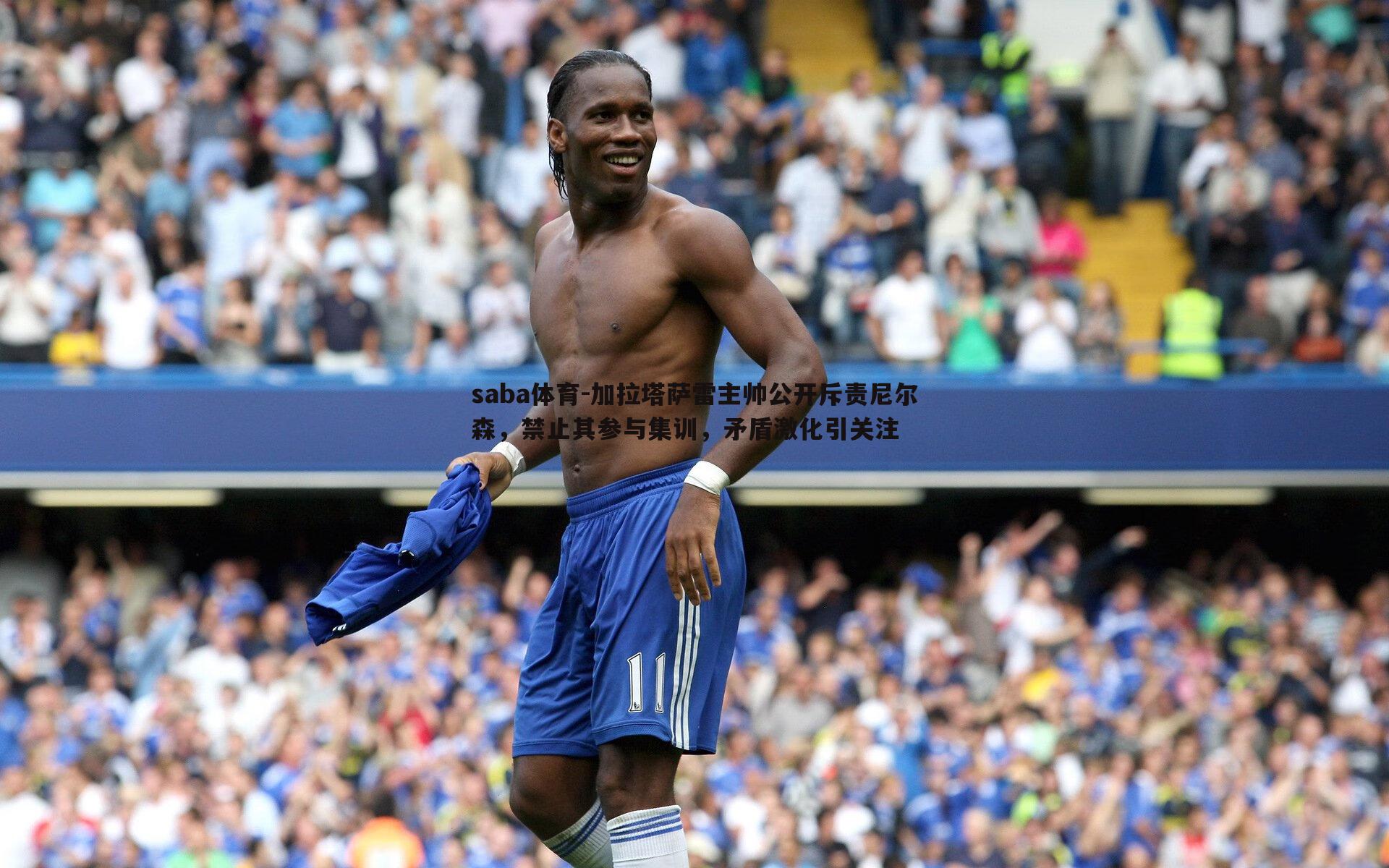 加拉塔萨雷主帅公开斥责尼尔森，禁止其参与集训，矛盾激化引关注