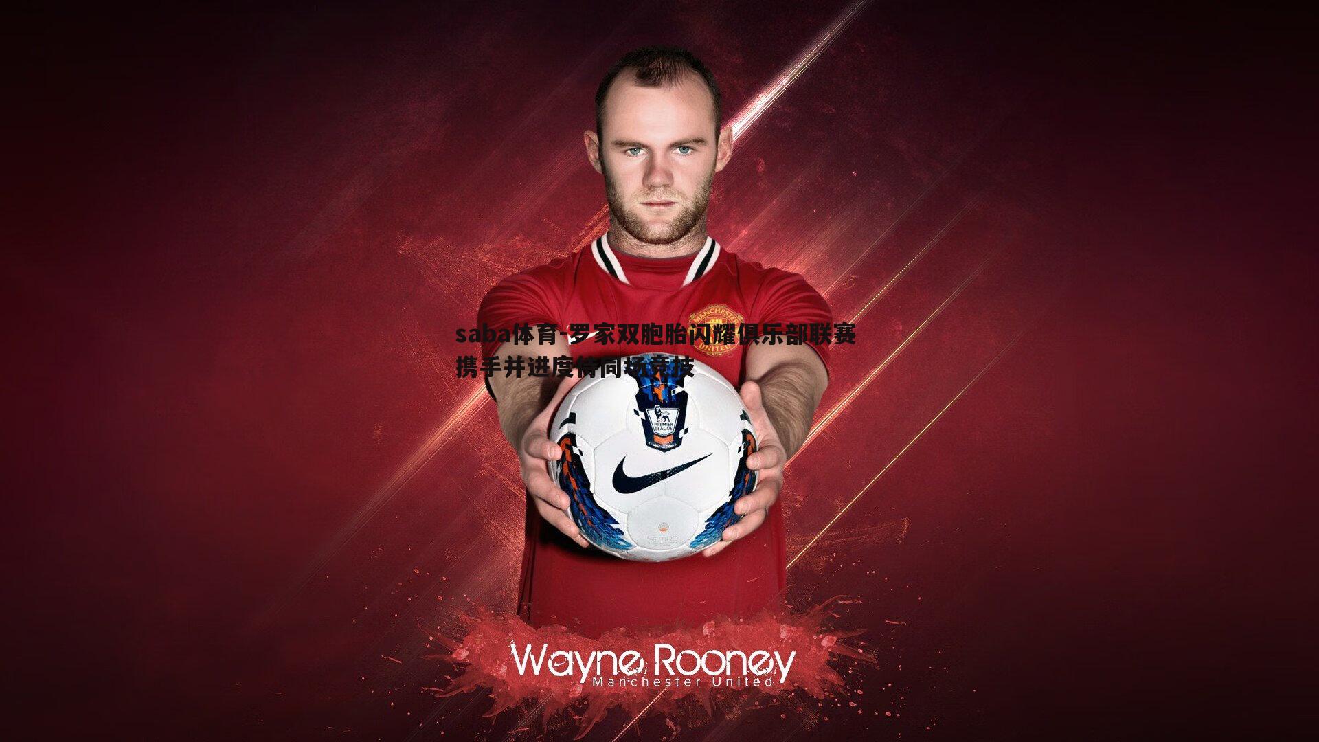 罗家双胞胎闪耀俱乐部联赛 携手并进度待同场竞技