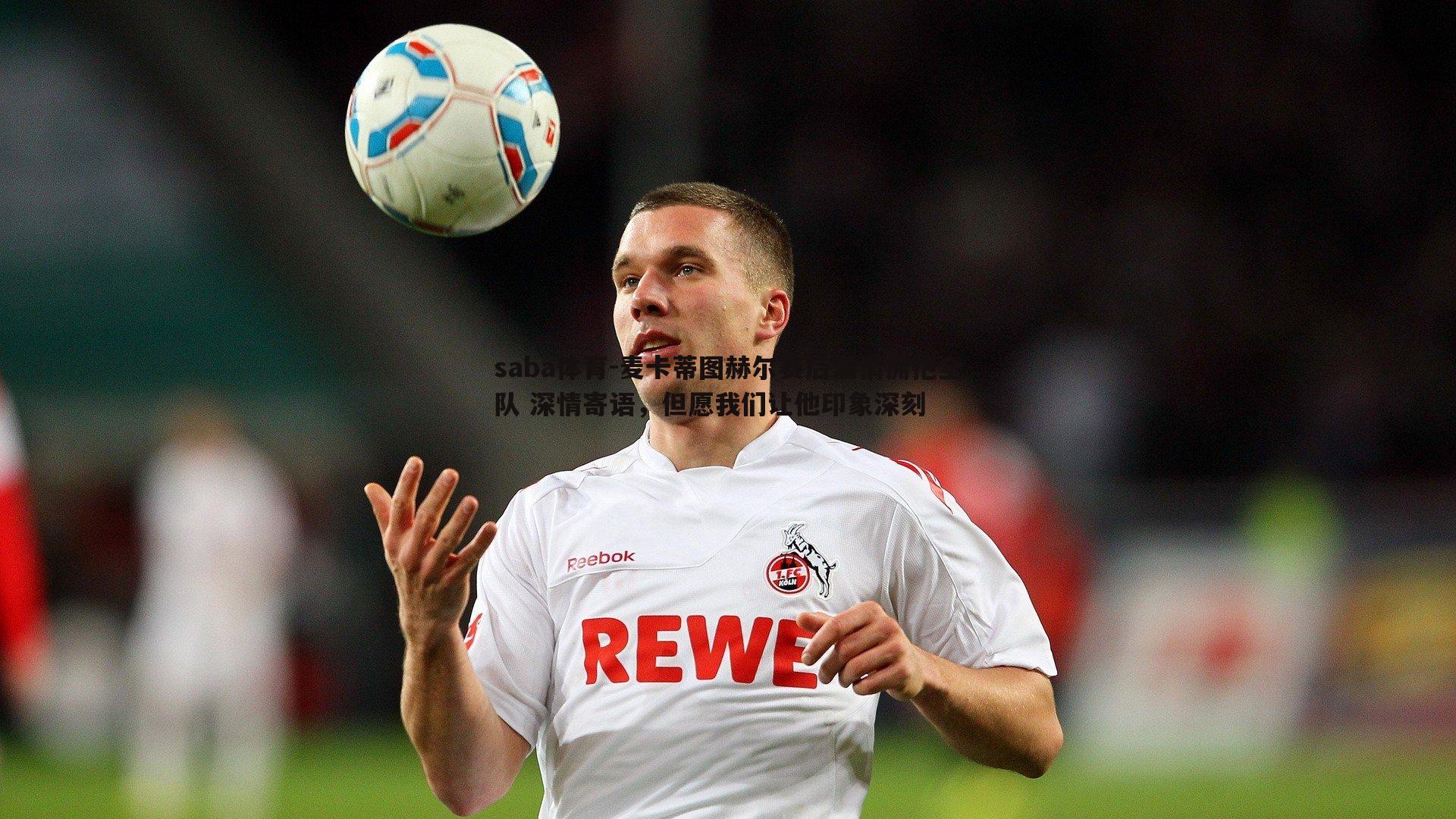 麦卡蒂图赫尔赛后温情拥抱全队 深情寄语,但愿我们让他印象深刻