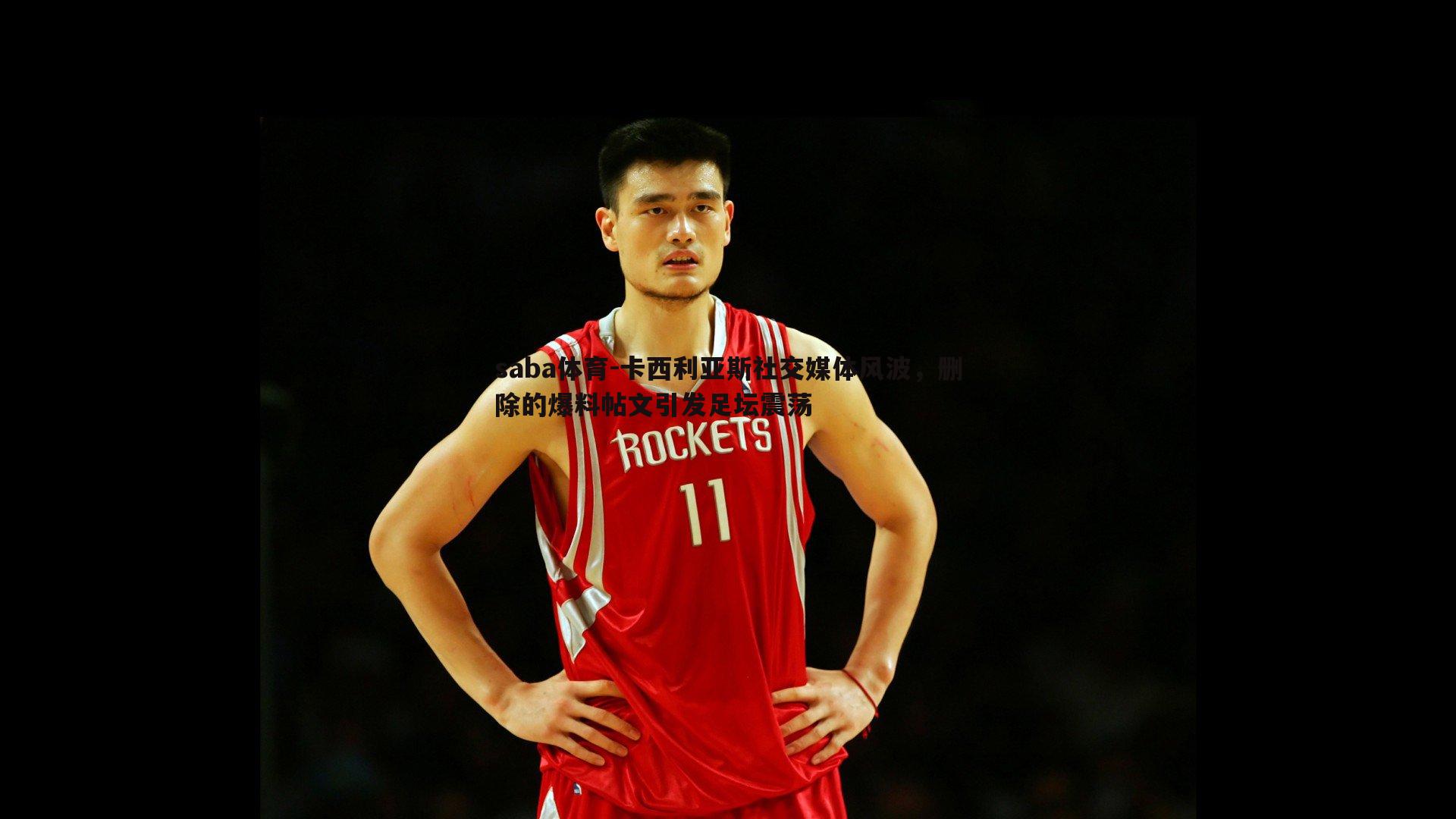 卡西利亚斯社交媒体风波,删除的爆料帖文引发足坛震荡